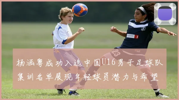 杨涵粤成功入选中国U16男子足球队集训名单展现年轻球员潜力与希望