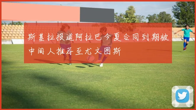 斯基拉报道阿拉巴今夏合同到期被中间人推荐至尤文图斯