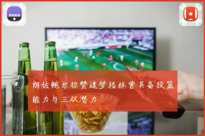 朗佐鲍尔称赞追梦格林曾具备投篮能力与三双潜力
