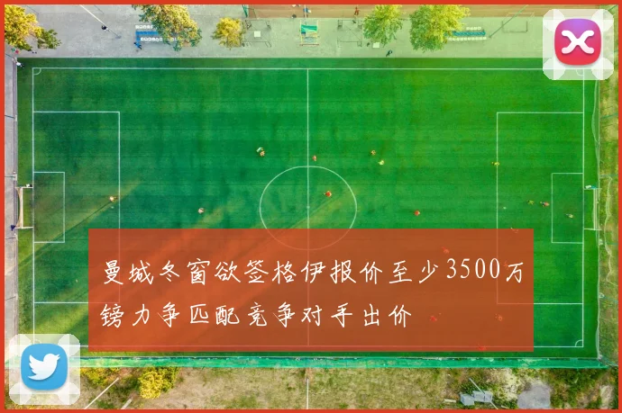 曼城冬窗欲签格伊报价至少3500万镑力争匹配竞争对手出价
