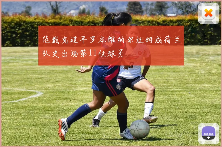 范戴克追平罗本维纳尔杜姆成荷兰队史出场第11位球员