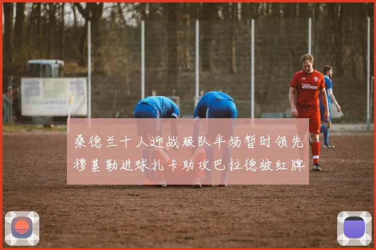 桑德兰十人迎战狼队半场暂时领先穆基勒进球扎卡助攻巴拉德被红牌罚下