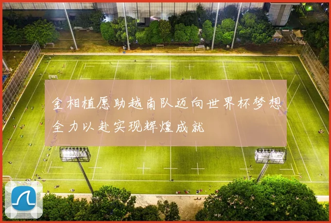 金相植愿助越南队迈向世界杯梦想全力以赴实现辉煌成就