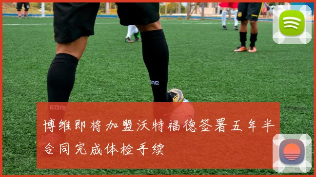 博维即将加盟沃特福德签署五年半合同完成体检手续