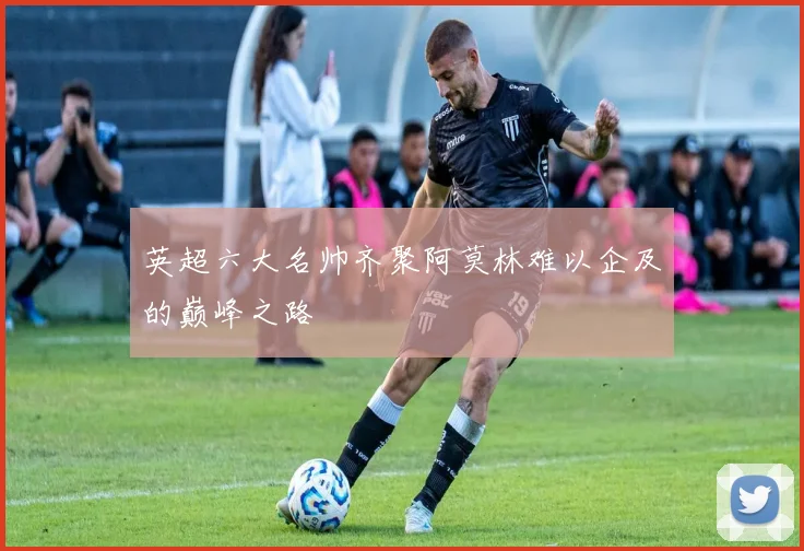 英超六大名帅齐聚阿莫林难以企及的巅峰之路