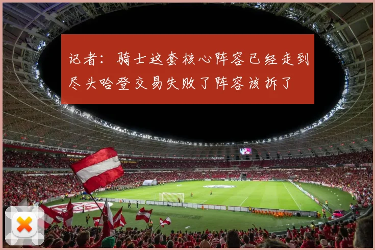 记者：骑士这套核心阵容已经走到尽头哈登交易失败了阵容该拆了
