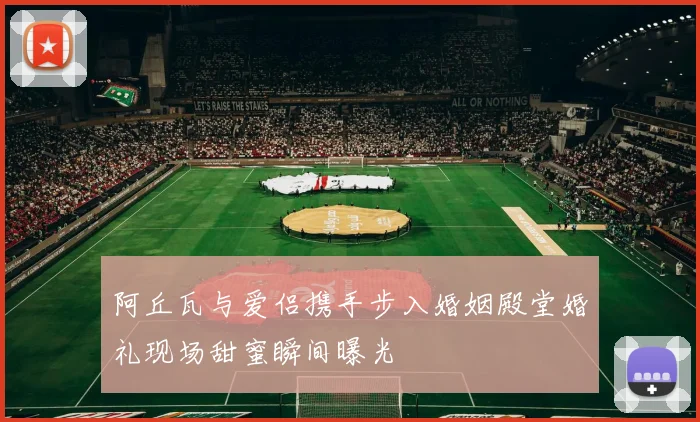 阿丘瓦与爱侣携手步入婚姻殿堂婚礼现场甜蜜瞬间曝光