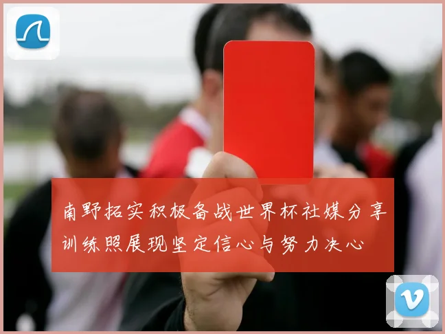 南野拓实积极备战世界杯社媒分享训练照展现坚定信心与努力决心