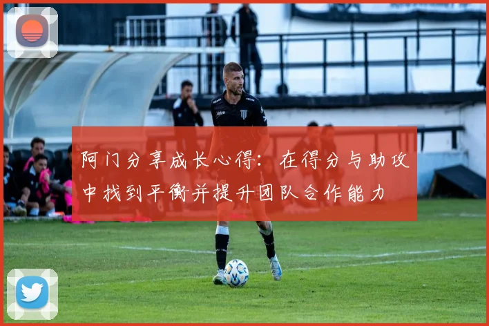 阿门分享成长心得：在得分与助攻中找到平衡并提升团队合作能力