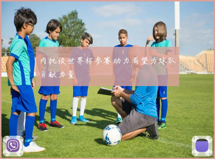 内托谈世界杯参赛动力渴望为球队贡献力量
