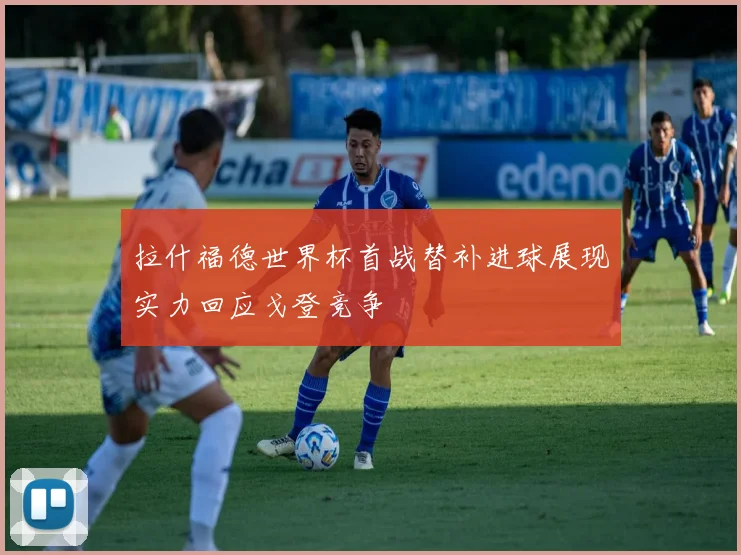 拉什福德世界杯首战替补进球展现实力回应戈登竞争
