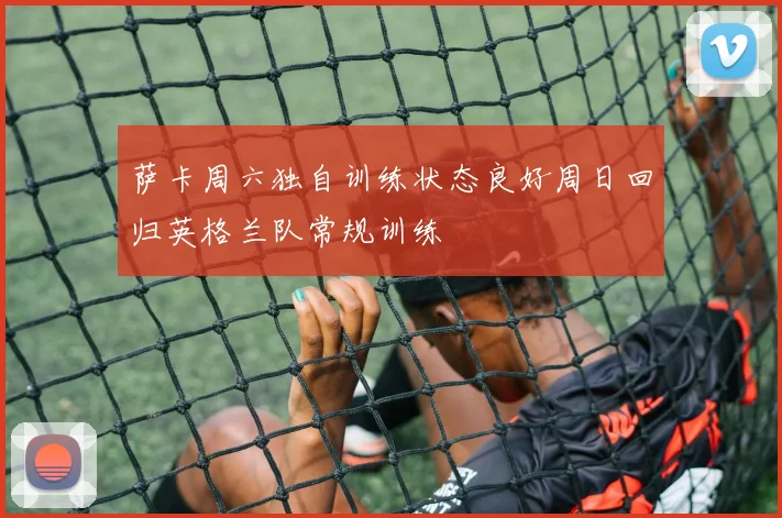 萨卡周六独自训练状态良好周日回归英格兰队常规训练
