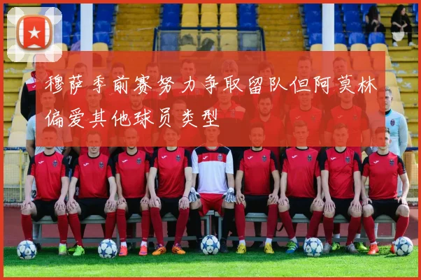 穆萨季前赛努力争取留队但阿莫林偏爱其他球员类型
