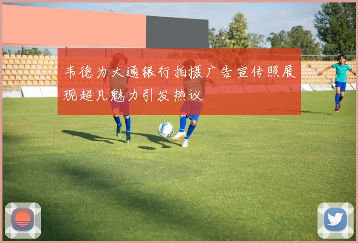 韦德为大通银行拍摄广告宣传照展现超凡魅力引发热议