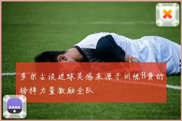多尔古谈进球灵感来源于训练B费的榜样力量激励全队