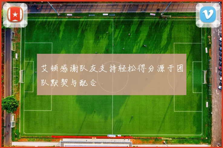 艾顿感谢队友支持轻松得分源于团队默契与配合