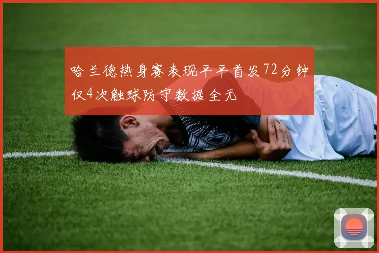 哈兰德热身赛表现平平首发72分钟仅4次触球防守数据全无