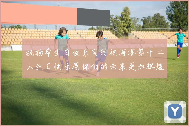 祝杨希生日快乐同时祝海港第十二人生日快乐愿你们的未来更加辉煌