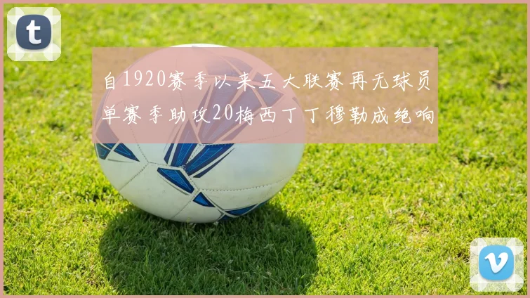 自1920赛季以来五大联赛再无球员单赛季助攻20梅西丁丁穆勒成绝响