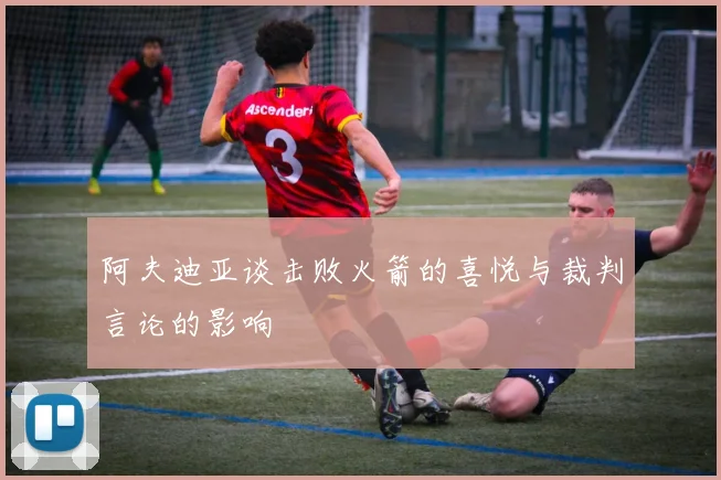 阿夫迪亚谈击败火箭的喜悦与裁判言论的影响