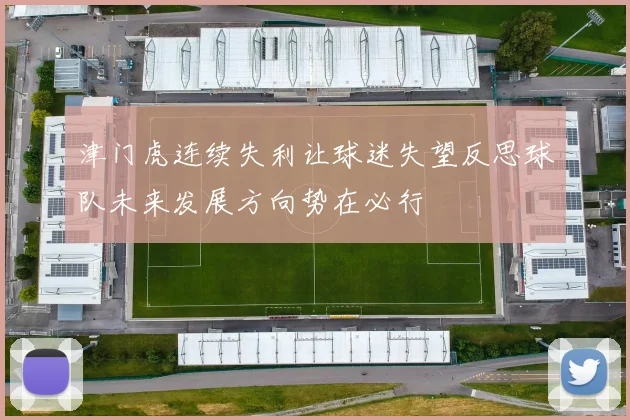 津门虎连续失利让球迷失望反思球队未来发展方向势在必行
