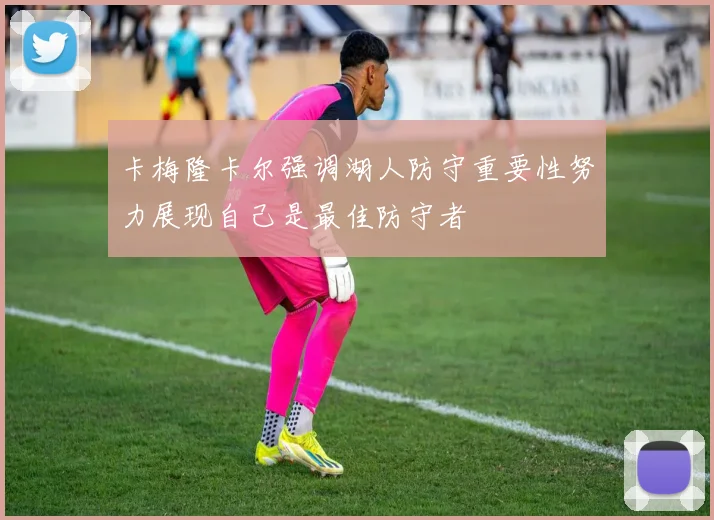 卡梅隆卡尔强调湖人防守重要性努力展现自己是最佳防守者