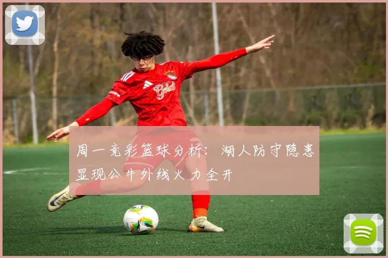 周一竞彩篮球分析：湖人防守隐患显现公牛外线火力全开
