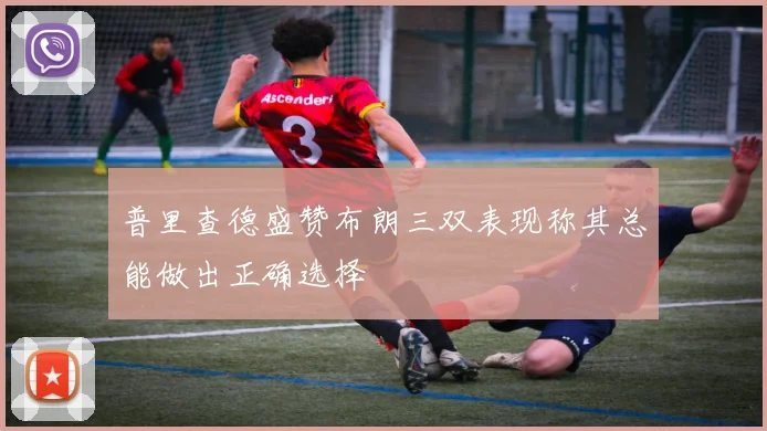 普里查德盛赞布朗三双表现称其总能做出正确选择