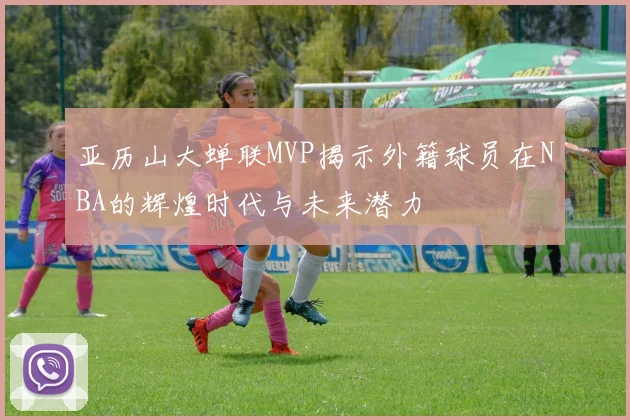 亚历山大蝉联MVP揭示外籍球员在NBA的辉煌时代与未来潜力