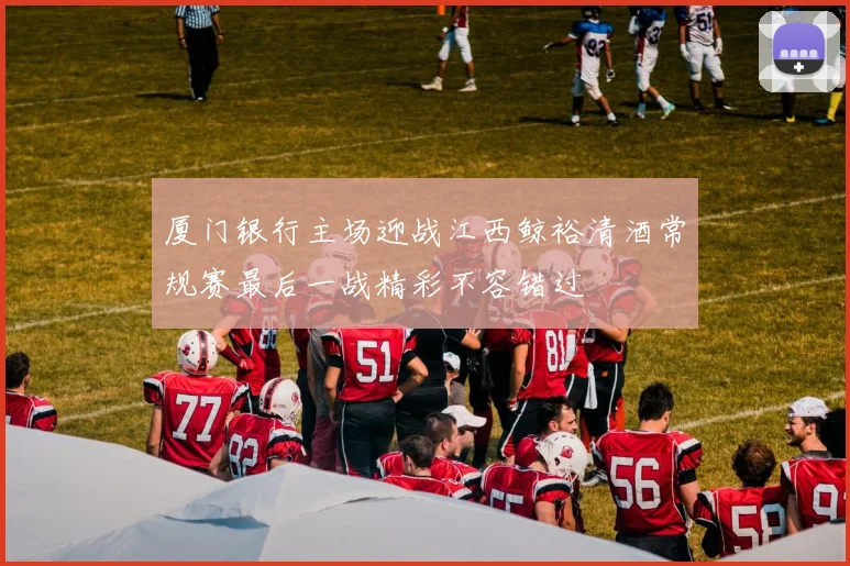 厦门银行主场迎战江西鲸裕清酒常规赛最后一战精彩不容错过