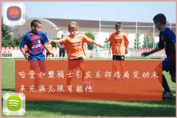 哈登加盟骑士引发东部格局变动未来充满无限可能性