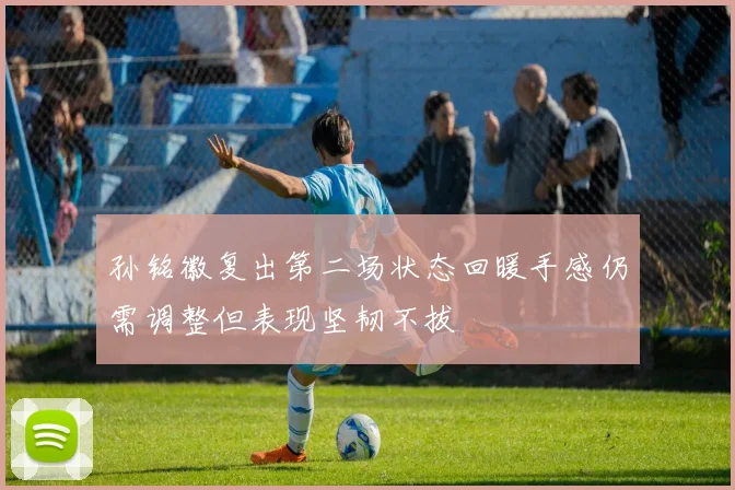 孙铭徽复出第二场状态回暖手感仍需调整但表现坚韧不拔