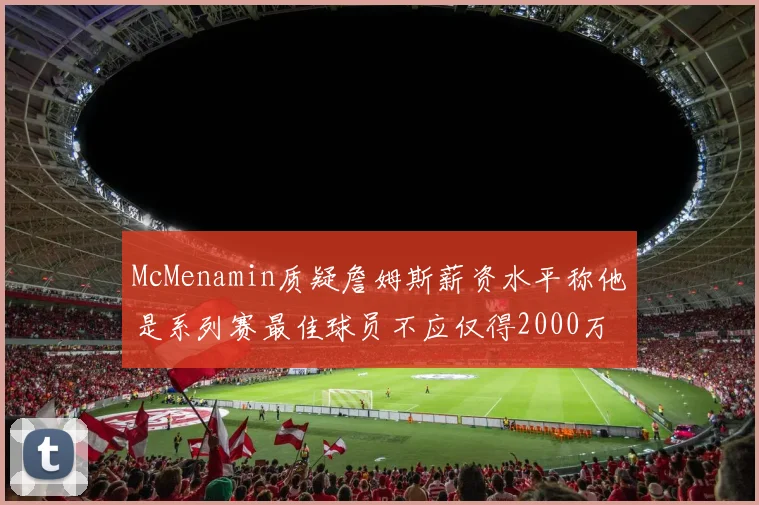 McMenamin质疑詹姆斯薪资水平称他是系列赛最佳球员不应仅得2000万